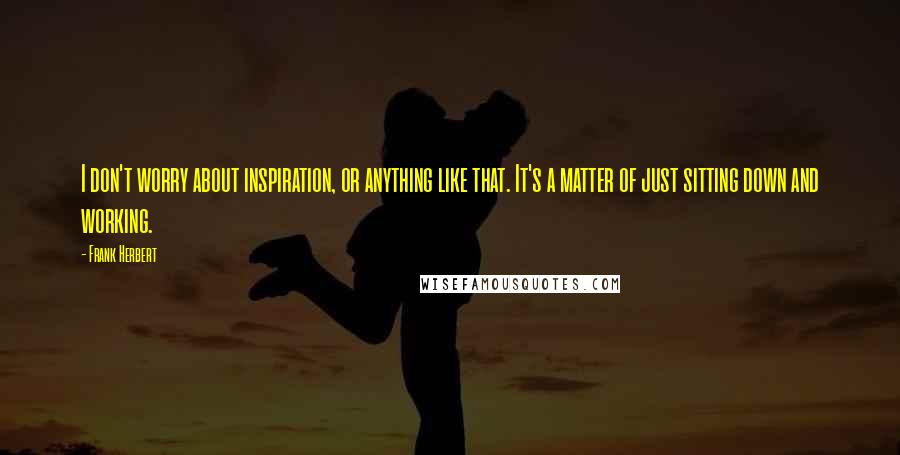 Frank Herbert Quotes: I don't worry about inspiration, or anything like that. It's a matter of just sitting down and working.