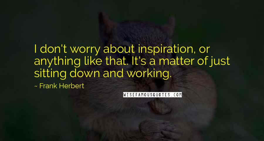 Frank Herbert Quotes: I don't worry about inspiration, or anything like that. It's a matter of just sitting down and working.