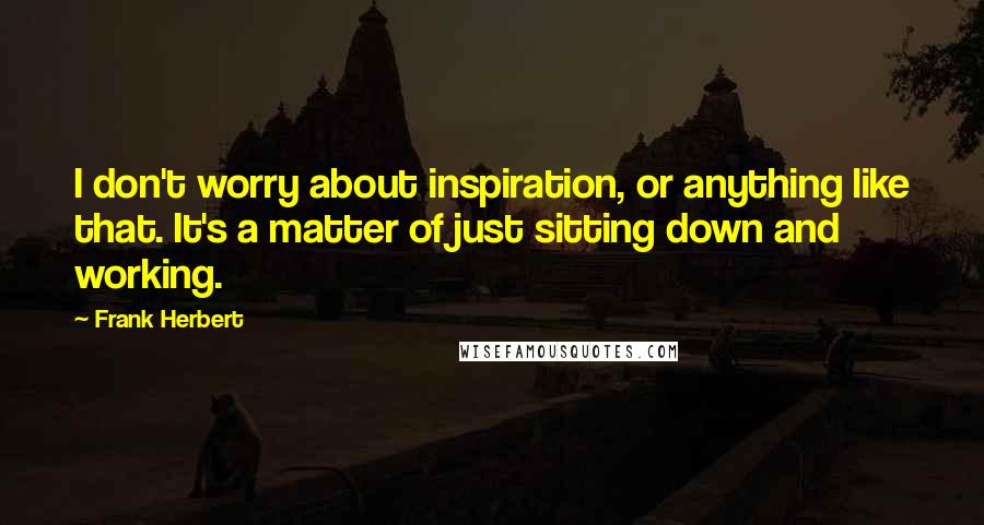 Frank Herbert Quotes: I don't worry about inspiration, or anything like that. It's a matter of just sitting down and working.