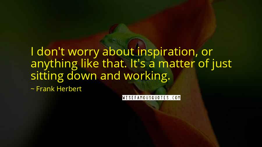 Frank Herbert Quotes: I don't worry about inspiration, or anything like that. It's a matter of just sitting down and working.