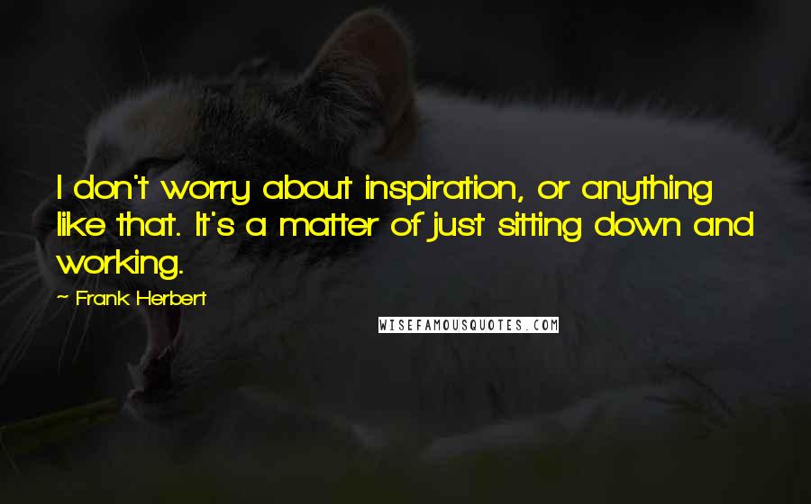 Frank Herbert Quotes: I don't worry about inspiration, or anything like that. It's a matter of just sitting down and working.