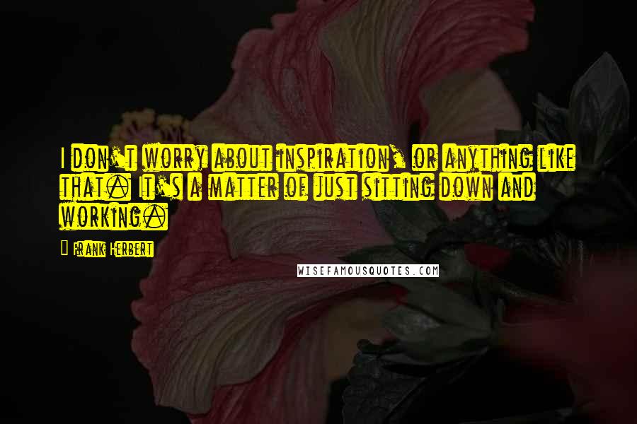 Frank Herbert Quotes: I don't worry about inspiration, or anything like that. It's a matter of just sitting down and working.