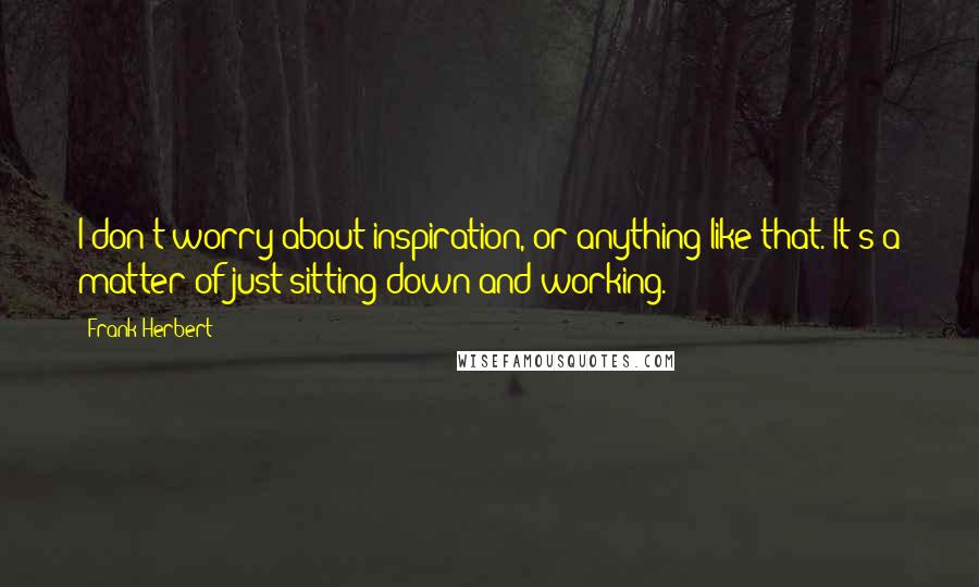 Frank Herbert Quotes: I don't worry about inspiration, or anything like that. It's a matter of just sitting down and working.