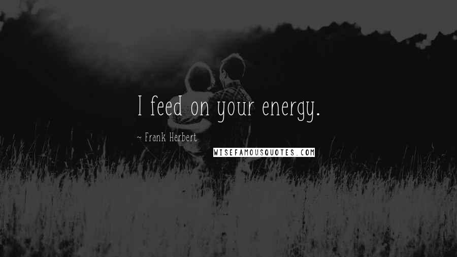 Frank Herbert Quotes: I feed on your energy.