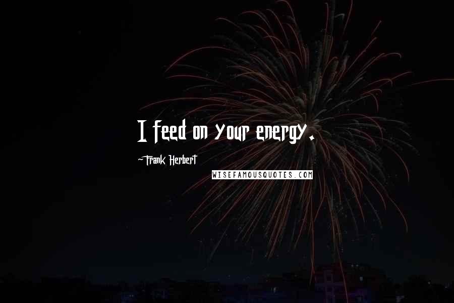 Frank Herbert Quotes: I feed on your energy.