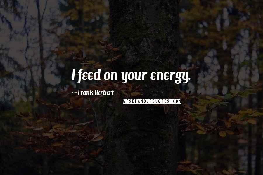 Frank Herbert Quotes: I feed on your energy.