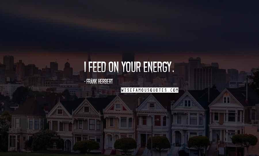 Frank Herbert Quotes: I feed on your energy.