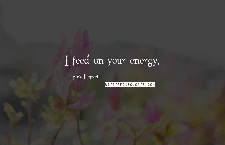 Frank Herbert Quotes: I feed on your energy.