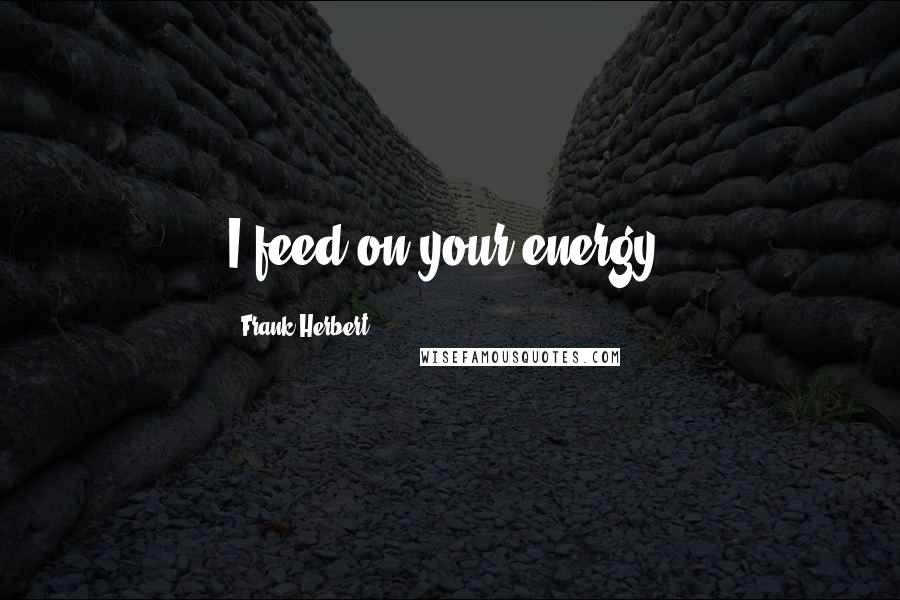 Frank Herbert Quotes: I feed on your energy.