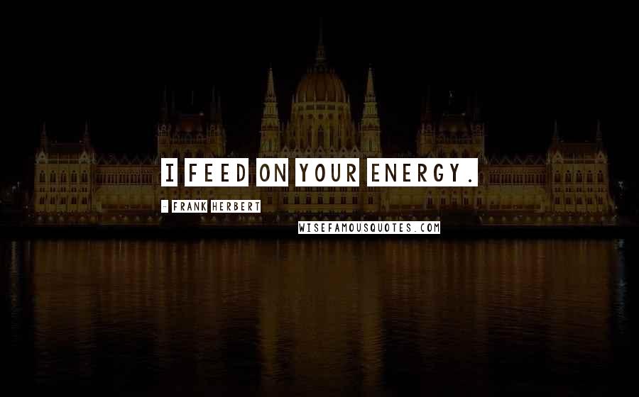 Frank Herbert Quotes: I feed on your energy.