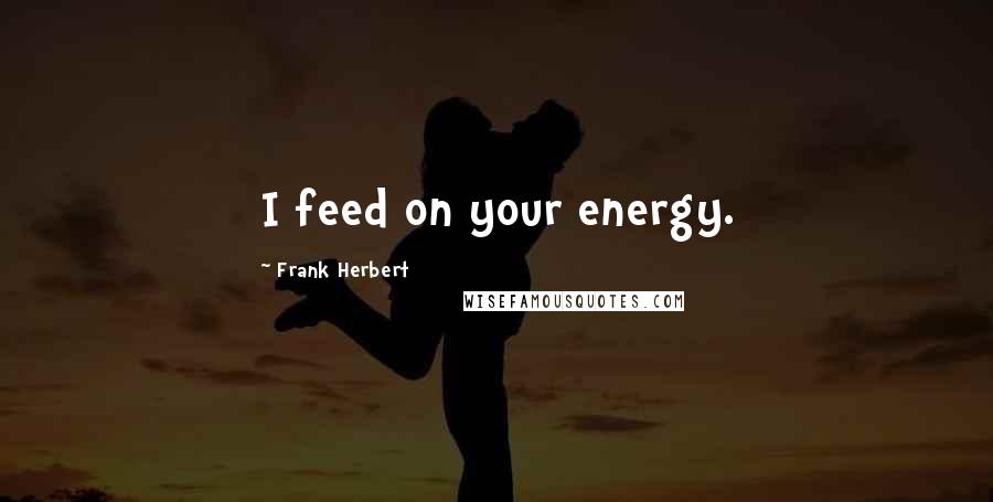 Frank Herbert Quotes: I feed on your energy.
