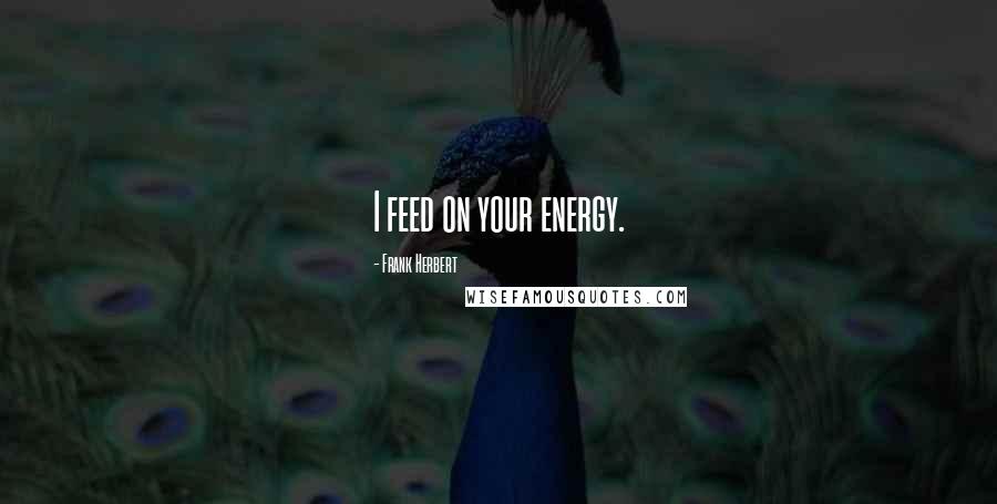 Frank Herbert Quotes: I feed on your energy.