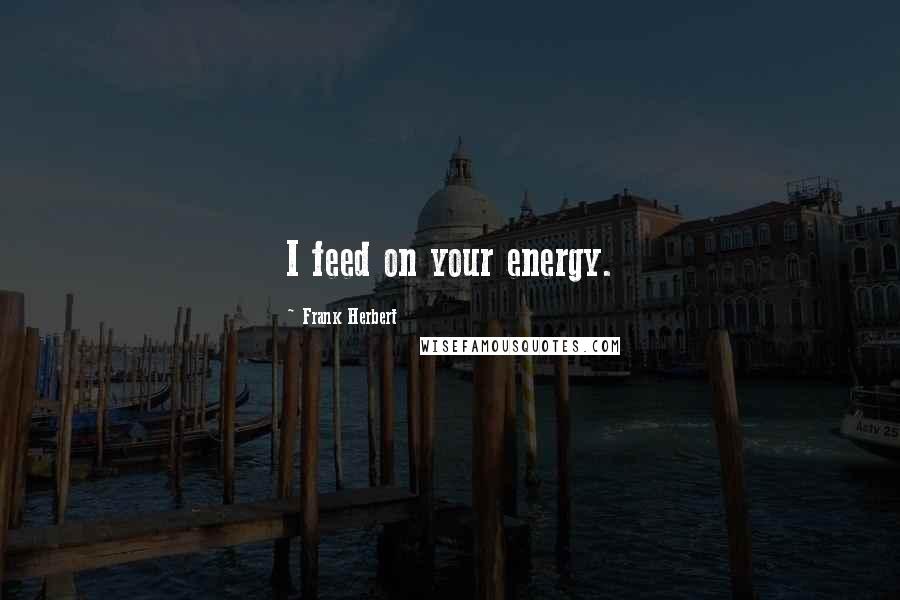 Frank Herbert Quotes: I feed on your energy.