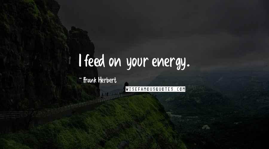 Frank Herbert Quotes: I feed on your energy.