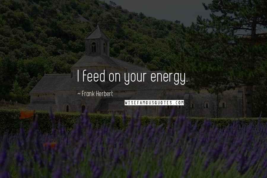 Frank Herbert Quotes: I feed on your energy.