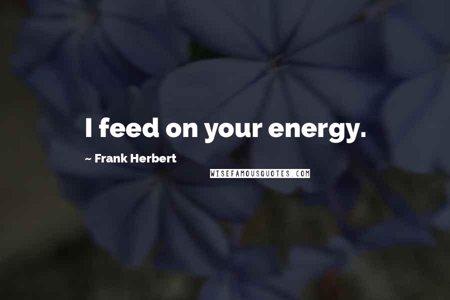 Frank Herbert Quotes: I feed on your energy.