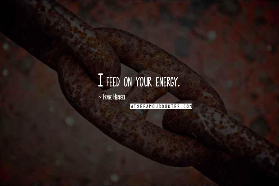 Frank Herbert Quotes: I feed on your energy.