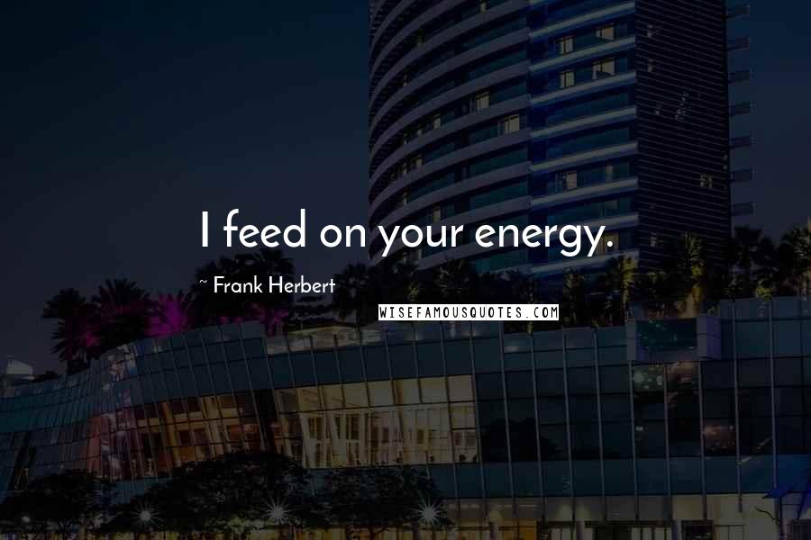 Frank Herbert Quotes: I feed on your energy.