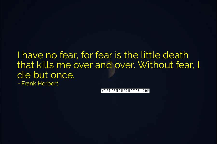 Frank Herbert Quotes: I have no fear, for fear is the little death that kills me over and over. Without fear, I die but once.