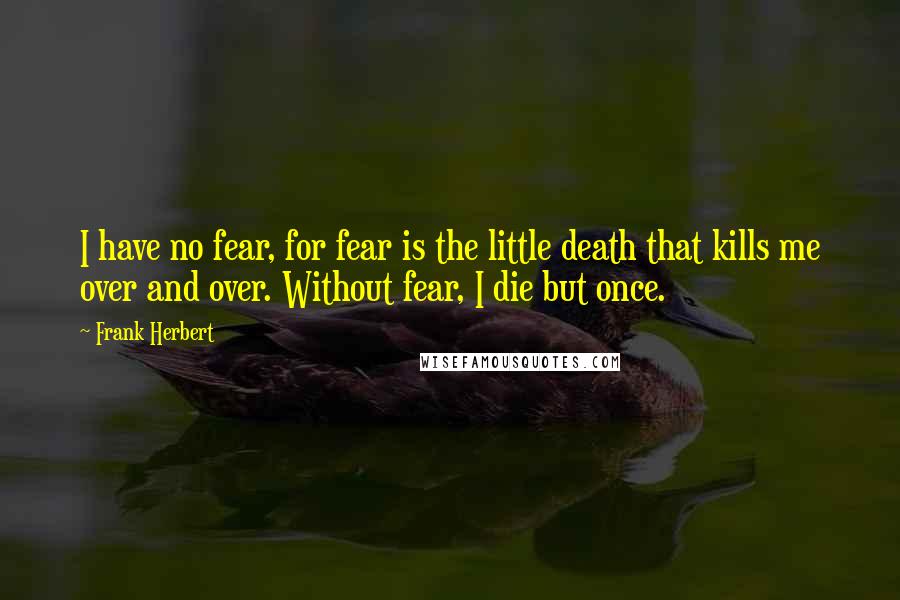 Frank Herbert Quotes: I have no fear, for fear is the little death that kills me over and over. Without fear, I die but once.