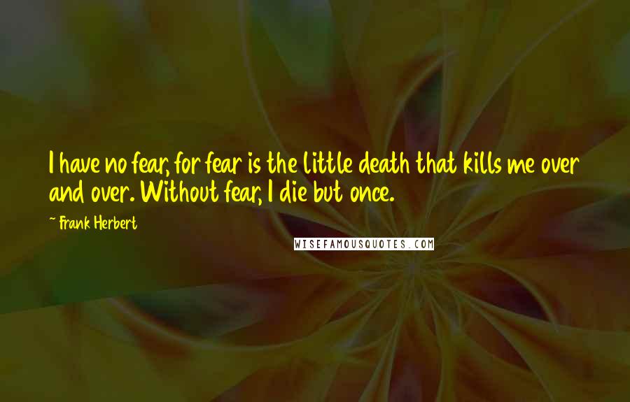 Frank Herbert Quotes: I have no fear, for fear is the little death that kills me over and over. Without fear, I die but once.