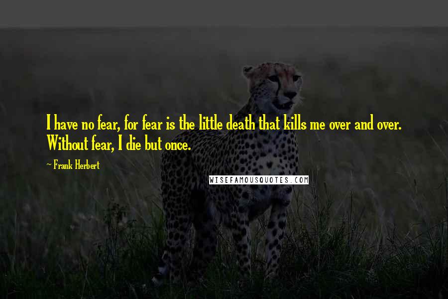 Frank Herbert Quotes: I have no fear, for fear is the little death that kills me over and over. Without fear, I die but once.