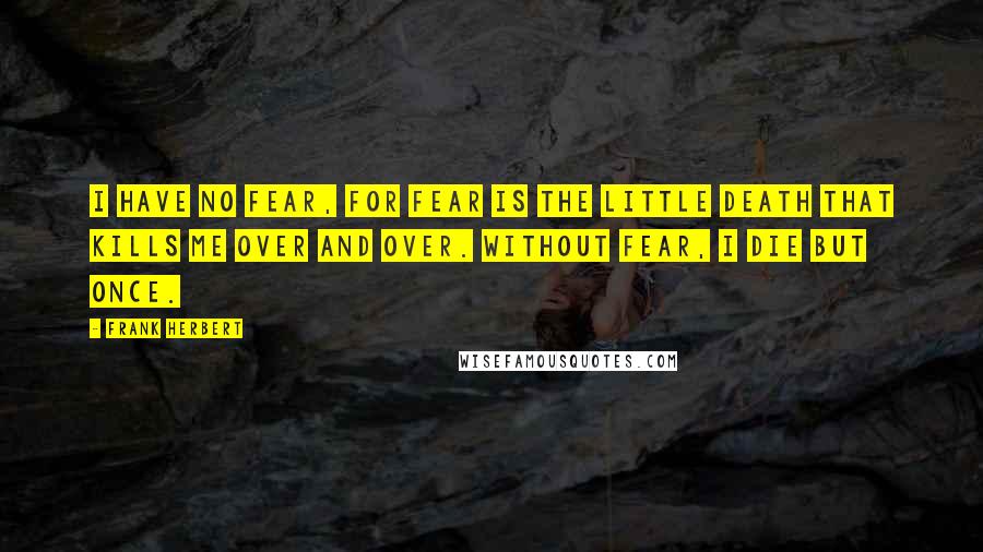 Frank Herbert Quotes: I have no fear, for fear is the little death that kills me over and over. Without fear, I die but once.