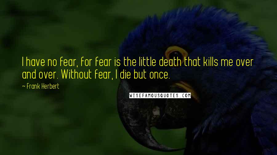 Frank Herbert Quotes: I have no fear, for fear is the little death that kills me over and over. Without fear, I die but once.