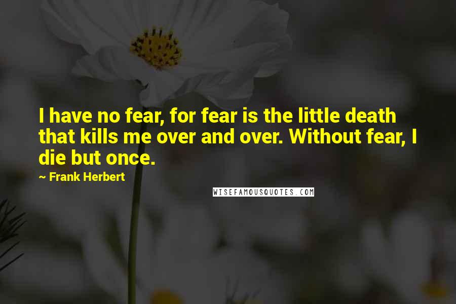 Frank Herbert Quotes: I have no fear, for fear is the little death that kills me over and over. Without fear, I die but once.