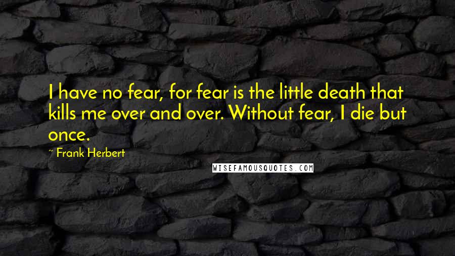 Frank Herbert Quotes: I have no fear, for fear is the little death that kills me over and over. Without fear, I die but once.