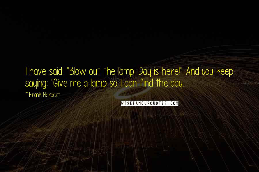Frank Herbert Quotes: I have said: "Blow out the lamp! Day is here!" And you keep saying: "Give me a lamp so I can find the day.
