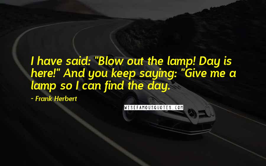 Frank Herbert Quotes: I have said: "Blow out the lamp! Day is here!" And you keep saying: "Give me a lamp so I can find the day.