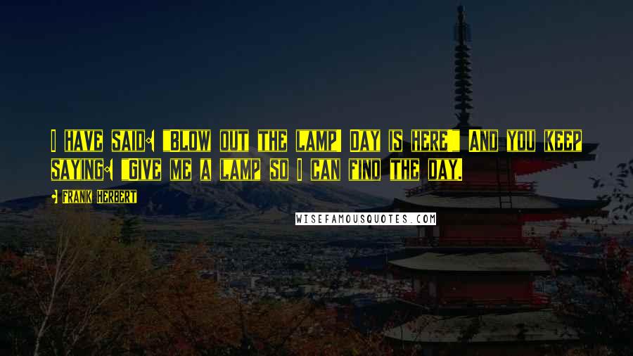 Frank Herbert Quotes: I have said: "Blow out the lamp! Day is here!" And you keep saying: "Give me a lamp so I can find the day.