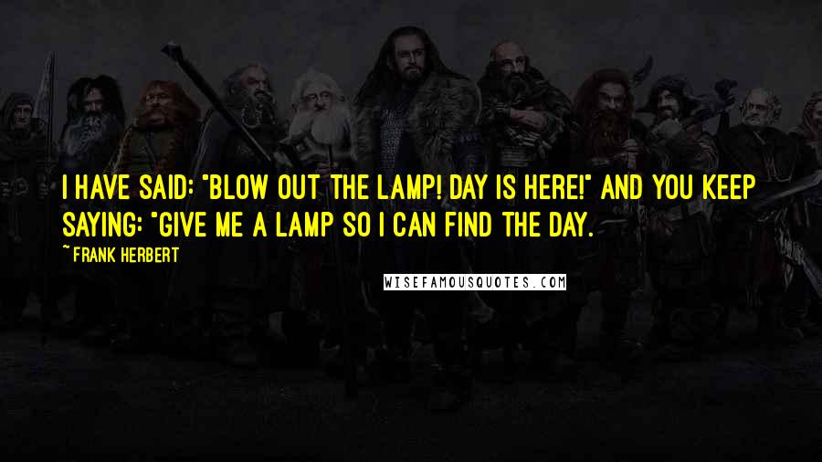 Frank Herbert Quotes: I have said: "Blow out the lamp! Day is here!" And you keep saying: "Give me a lamp so I can find the day.