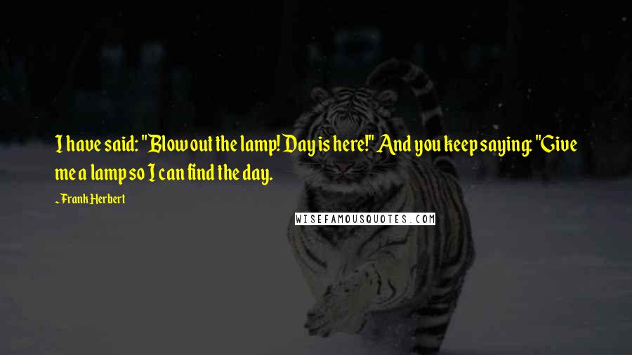 Frank Herbert Quotes: I have said: "Blow out the lamp! Day is here!" And you keep saying: "Give me a lamp so I can find the day.