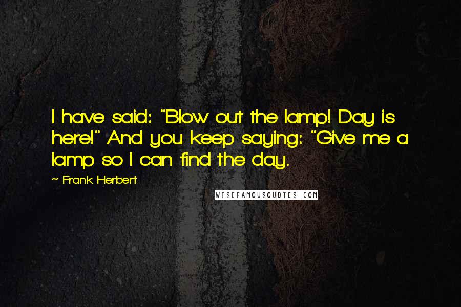Frank Herbert Quotes: I have said: "Blow out the lamp! Day is here!" And you keep saying: "Give me a lamp so I can find the day.