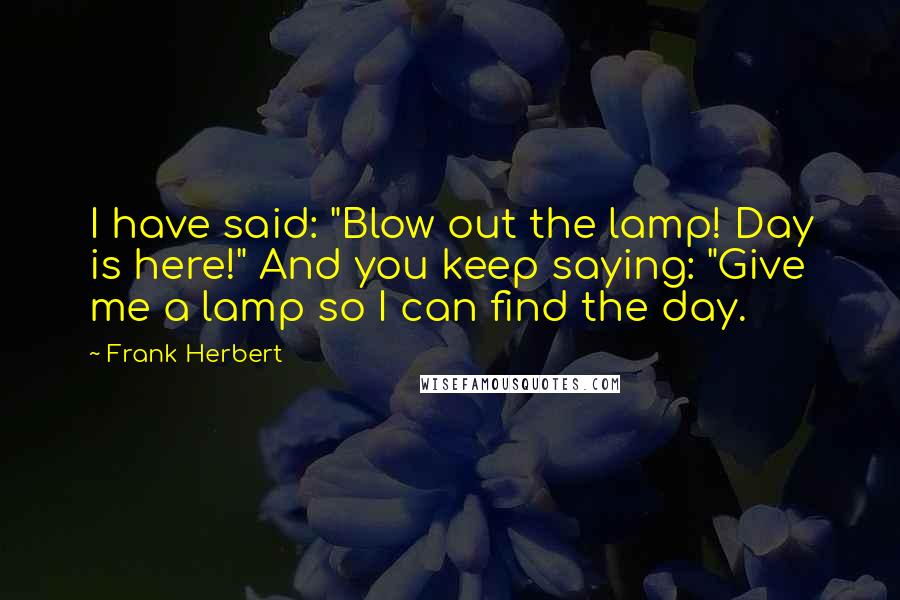 Frank Herbert Quotes: I have said: "Blow out the lamp! Day is here!" And you keep saying: "Give me a lamp so I can find the day.