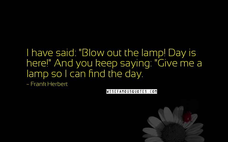 Frank Herbert Quotes: I have said: "Blow out the lamp! Day is here!" And you keep saying: "Give me a lamp so I can find the day.