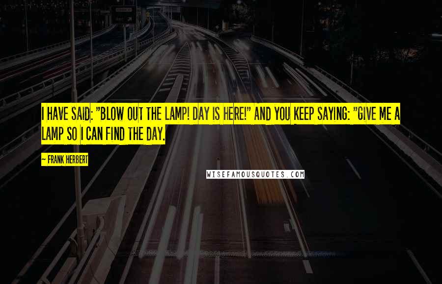 Frank Herbert Quotes: I have said: "Blow out the lamp! Day is here!" And you keep saying: "Give me a lamp so I can find the day.
