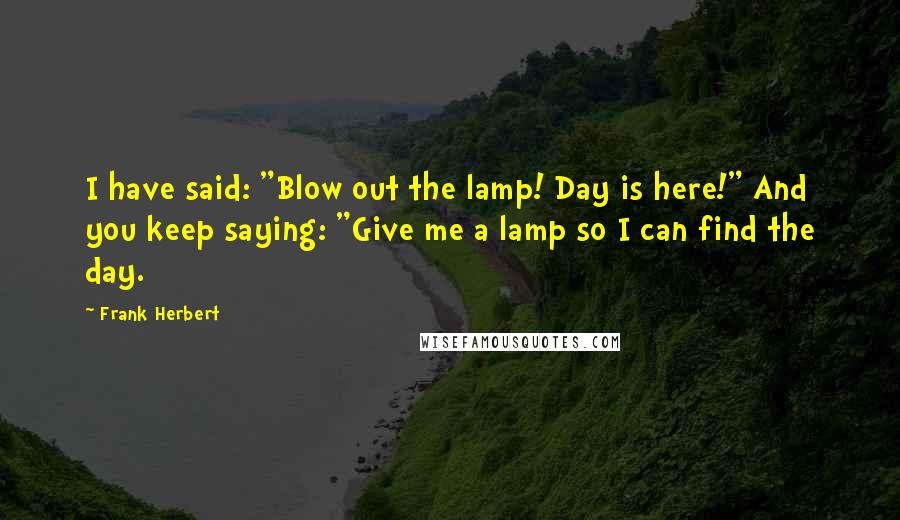 Frank Herbert Quotes: I have said: "Blow out the lamp! Day is here!" And you keep saying: "Give me a lamp so I can find the day.