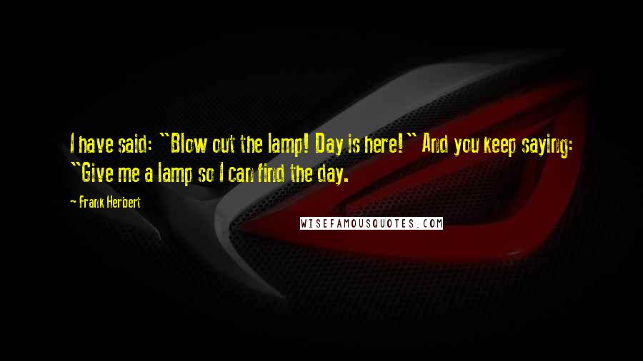 Frank Herbert Quotes: I have said: "Blow out the lamp! Day is here!" And you keep saying: "Give me a lamp so I can find the day.