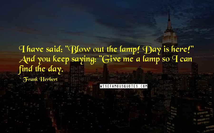 Frank Herbert Quotes: I have said: "Blow out the lamp! Day is here!" And you keep saying: "Give me a lamp so I can find the day.