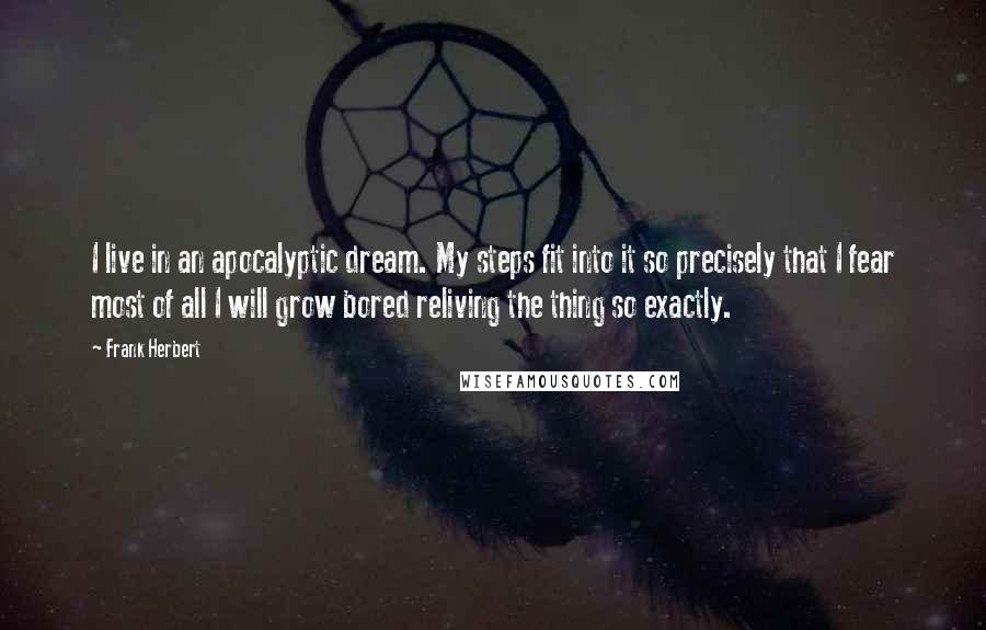 Frank Herbert Quotes: I live in an apocalyptic dream. My steps fit into it so precisely that I fear most of all I will grow bored reliving the thing so exactly.