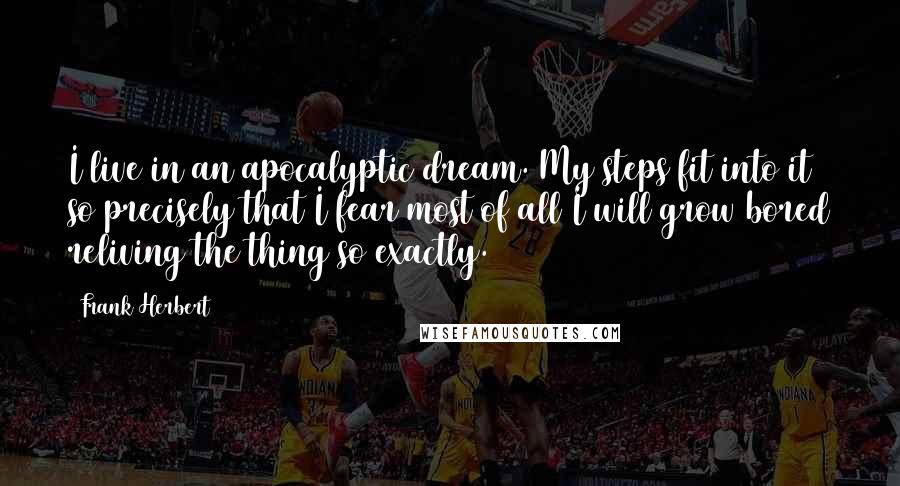 Frank Herbert Quotes: I live in an apocalyptic dream. My steps fit into it so precisely that I fear most of all I will grow bored reliving the thing so exactly.