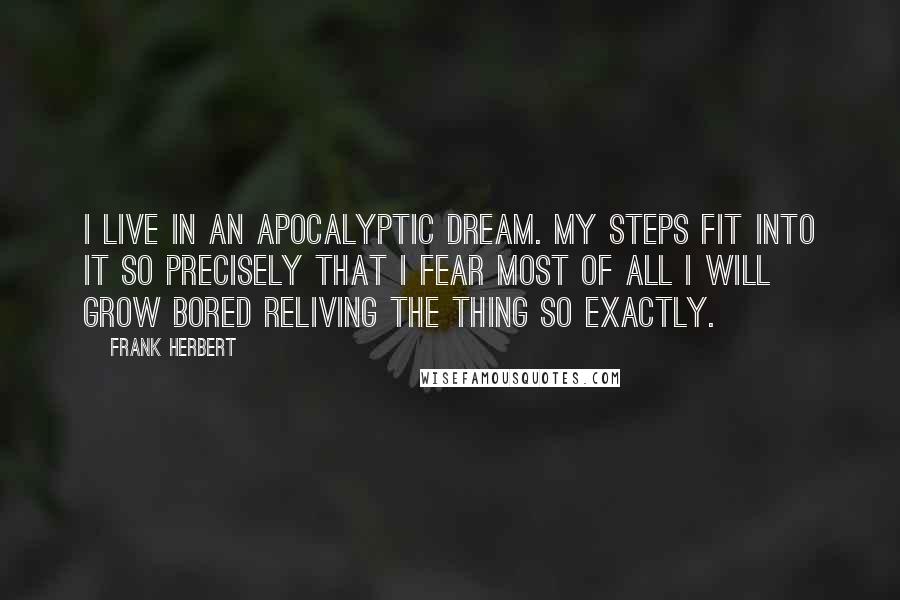 Frank Herbert Quotes: I live in an apocalyptic dream. My steps fit into it so precisely that I fear most of all I will grow bored reliving the thing so exactly.