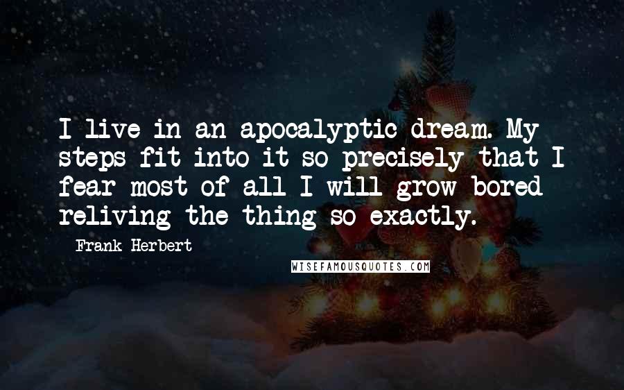 Frank Herbert Quotes: I live in an apocalyptic dream. My steps fit into it so precisely that I fear most of all I will grow bored reliving the thing so exactly.