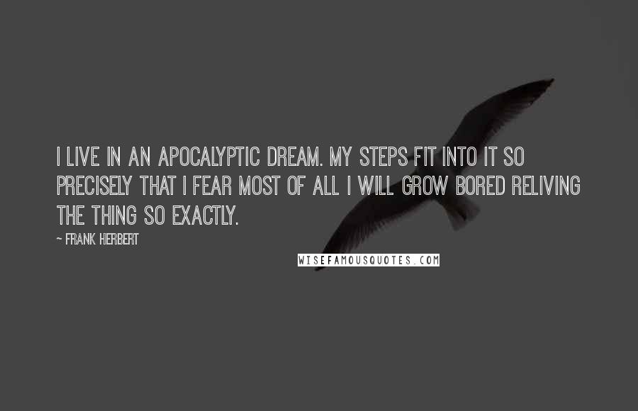 Frank Herbert Quotes: I live in an apocalyptic dream. My steps fit into it so precisely that I fear most of all I will grow bored reliving the thing so exactly.