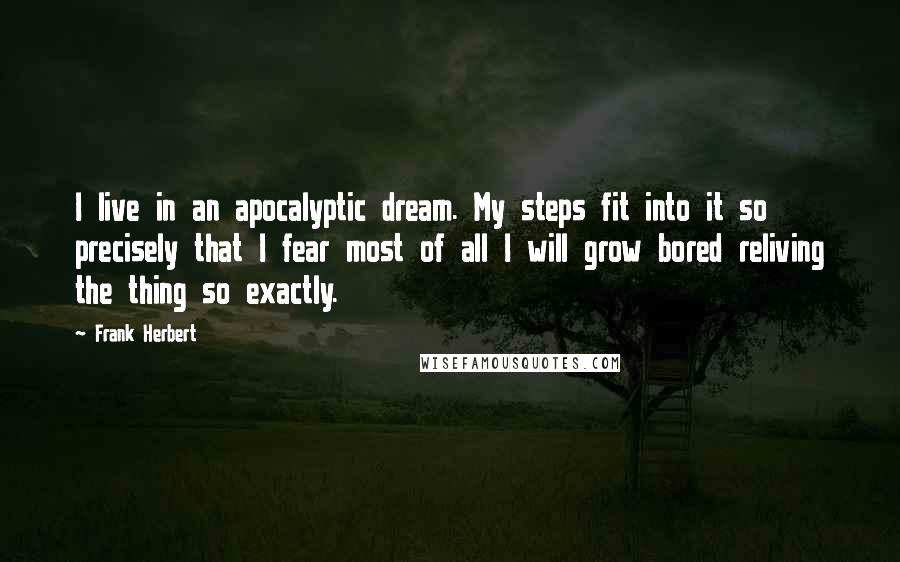 Frank Herbert Quotes: I live in an apocalyptic dream. My steps fit into it so precisely that I fear most of all I will grow bored reliving the thing so exactly.