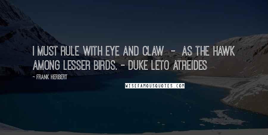 Frank Herbert Quotes: I must rule with eye and claw  -  as the hawk among lesser birds. - Duke Leto Atreides