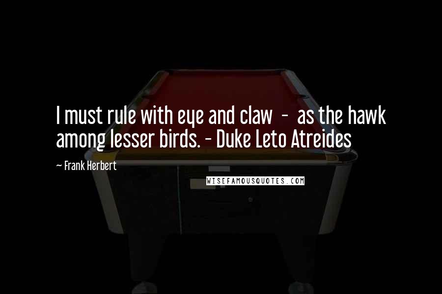 Frank Herbert Quotes: I must rule with eye and claw  -  as the hawk among lesser birds. - Duke Leto Atreides